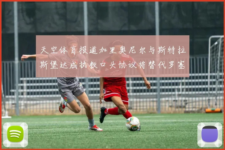 天空体育报道加里奥尼尔与斯特拉斯堡达成执教口头协议将替代罗塞尼尔