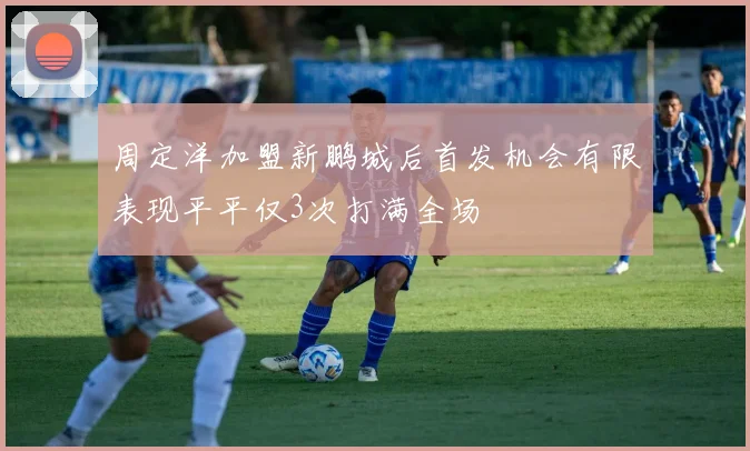 周定洋加盟新鹏城后首发机会有限表现平平仅3次打满全场