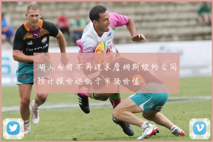 湖人或将不再追求詹姆斯续约合同预计报价远低于市场价值