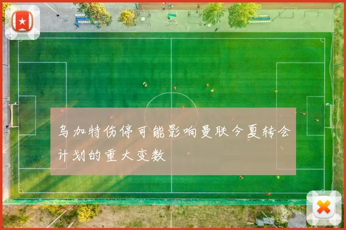 乌加特伤停可能影响曼联今夏转会计划的重大变数