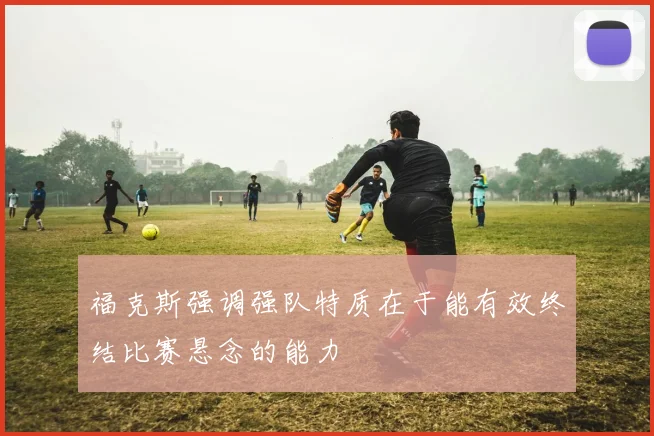 福克斯强调强队特质在于能有效终结比赛悬念的能力