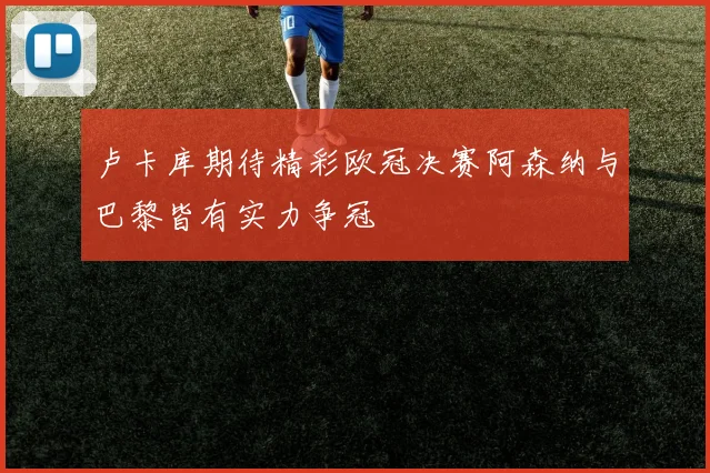 卢卡库期待精彩欧冠决赛阿森纳与巴黎皆有实力争冠