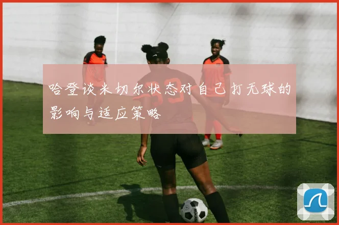 哈登谈米切尔状态对自己打无球的影响与适应策略
