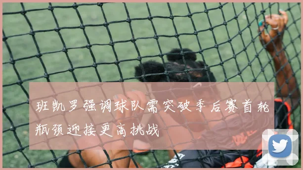 班凯罗强调球队需突破季后赛首轮瓶颈迎接更高挑战