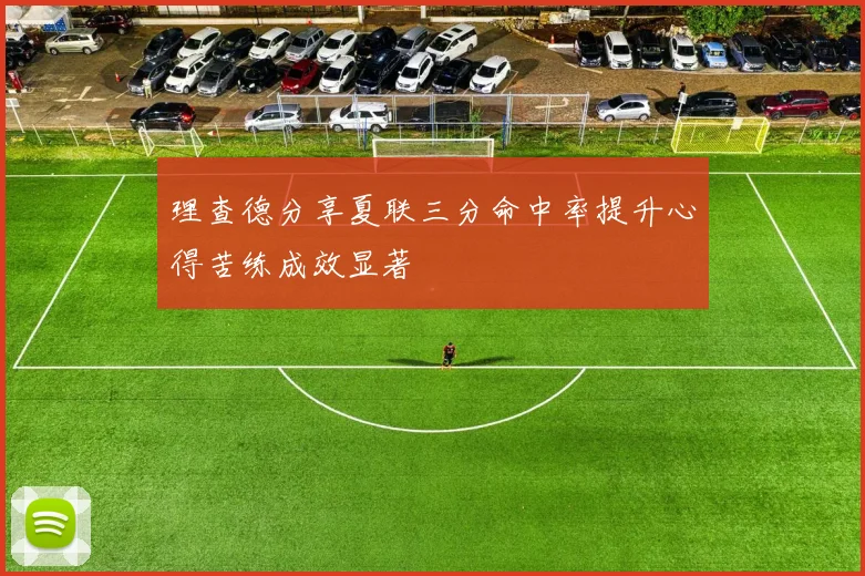 理查德分享夏联三分命中率提升心得苦练成效显著