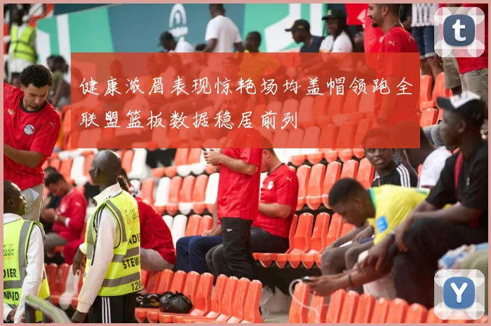 健康浓眉表现惊艳场均盖帽领跑全联盟篮板数据稳居前列