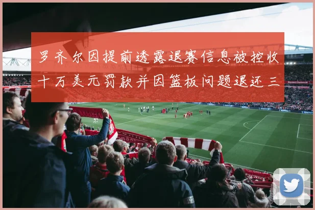 罗齐尔因提前透露退赛信息被控收十万美元罚款并因篮板问题退还三万
