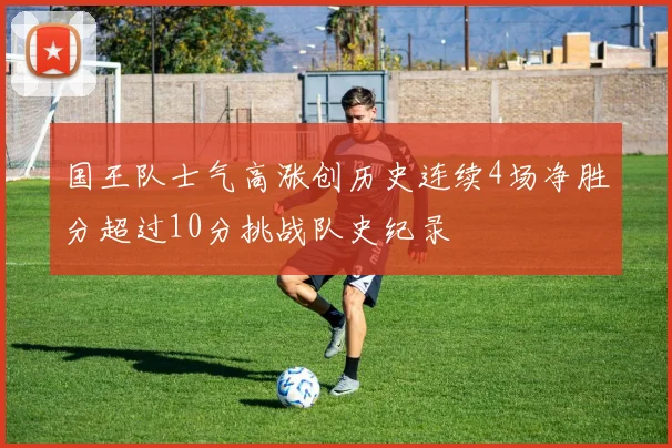 国王队士气高涨创历史连续4场净胜分超过10分挑战队史纪录