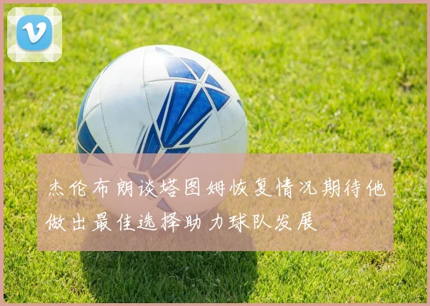 杰伦布朗谈塔图姆恢复情况期待他做出最佳选择助力球队发展