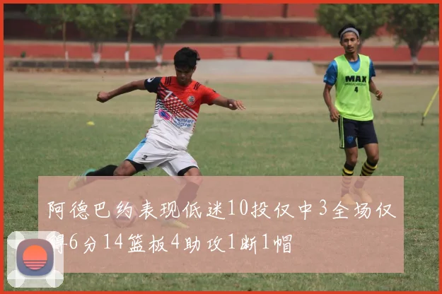 阿德巴约表现低迷10投仅中3全场仅得6分14篮板4助攻1断1帽