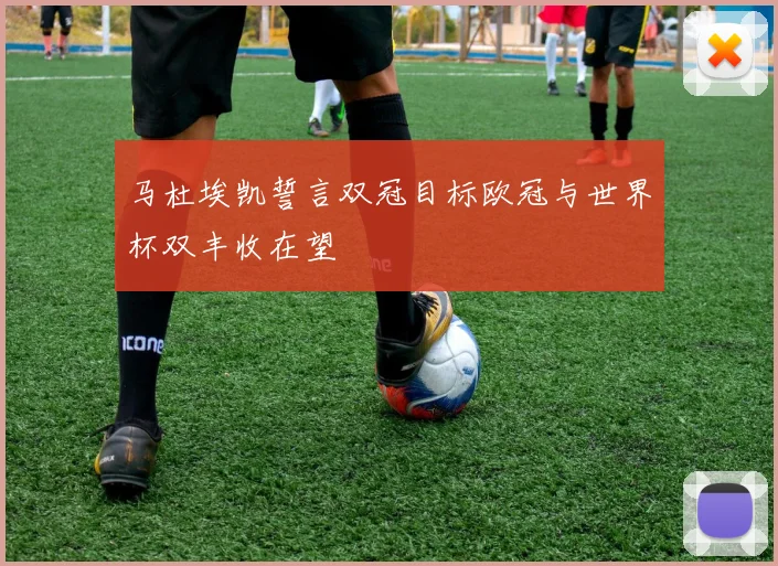 马杜埃凯誓言双冠目标欧冠与世界杯双丰收在望