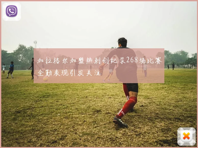 加拉格尔加盟热刺创纪录268场比赛全勤表现引发关注