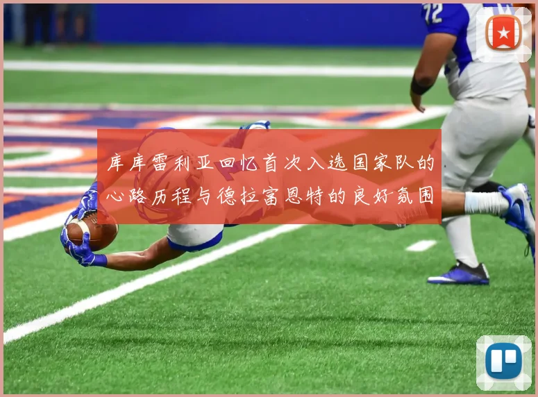 库库雷利亚回忆首次入选国家队的心路历程与德拉富恩特的良好氛围