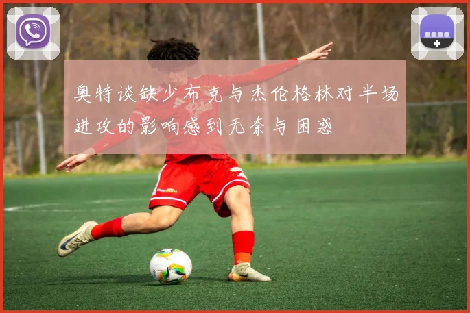奥特谈缺少布克与杰伦格林对半场进攻的影响感到无奈与困惑
