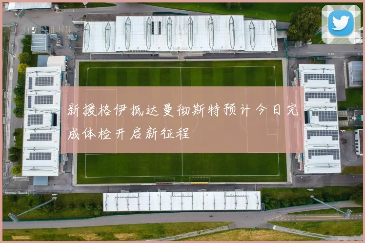 新援格伊抵达曼彻斯特预计今日完成体检开启新征程